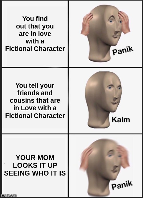 hehe heart rate goes wee | You find out that you are in love with a Fictional Character; You tell your friends and cousins that are in Love with a Fictional Character; YOUR MOM LOOKS IT UP SEEING WHO IT IS | image tagged in memes,panik kalm panik,panic,mom | made w/ Imgflip meme maker