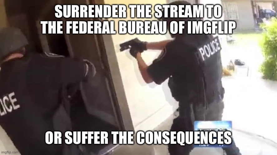 FBI OPEN UP | SURRENDER THE STREAM TO THE FEDERAL BUREAU OF IMGFLIP; OR SUFFER THE CONSEQUENCES | image tagged in fbi open up | made w/ Imgflip meme maker
