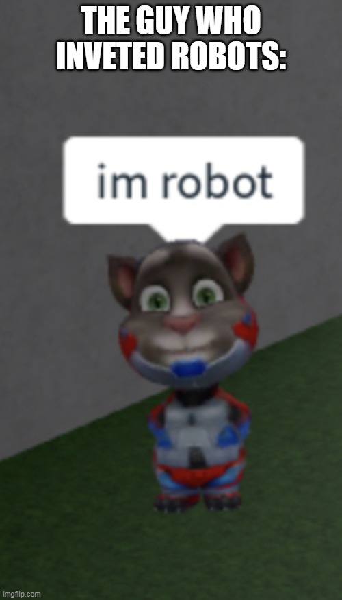 im robot | THE GUY WHO INVETED ROBOTS: | image tagged in im robot | made w/ Imgflip meme maker