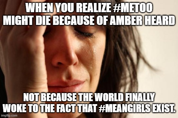 First World Girl Cries for Amber Heard | WHEN YOU REALIZE #METOO MIGHT DIE BECAUSE OF AMBER HEARD; NOT BECAUSE THE WORLD FINALLY WOKE TO THE FACT THAT #MEANGIRLS EXIST. | image tagged in memes,first world problems,amber heard,metoo | made w/ Imgflip meme maker