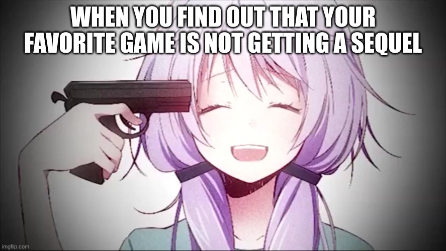 God Forbidd | WHEN YOU FIND OUT THAT YOUR FAVORITE GAME IS NOT GETTING A SEQUEL | image tagged in kill me anime girl,guns,anime,anime girl,anime girl with a gun | made w/ Imgflip meme maker
