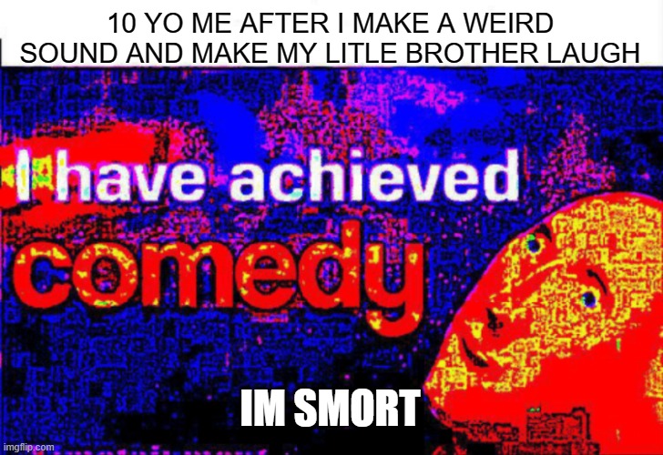 I am smort | 10 YO ME AFTER I MAKE A WEIRD SOUND AND MAKE MY LITLE BROTHER LAUGH; IM SMORT | image tagged in i have achieved comedy | made w/ Imgflip meme maker