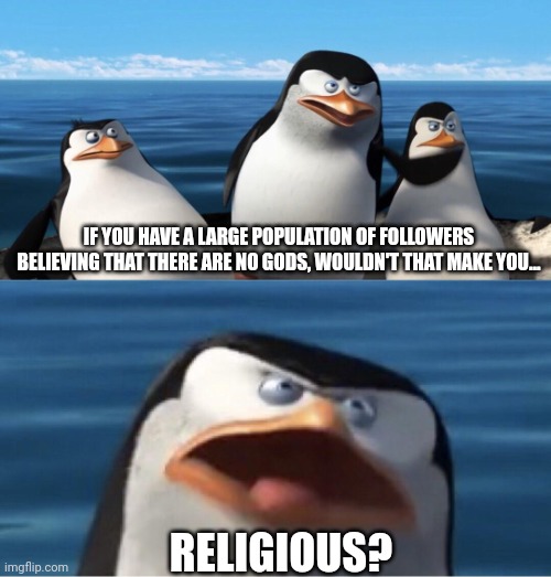 I'm looking at you, Atheists!!! | IF YOU HAVE A LARGE POPULATION OF FOLLOWERS BELIEVING THAT THERE ARE NO GODS, WOULDN'T THAT MAKE YOU... RELIGIOUS? | image tagged in doesn't that make you | made w/ Imgflip meme maker