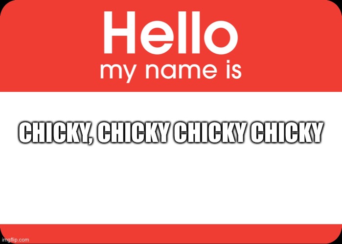 . | CHICKY, CHICKY CHICKY CHICKY | image tagged in hello my name is | made w/ Imgflip meme maker