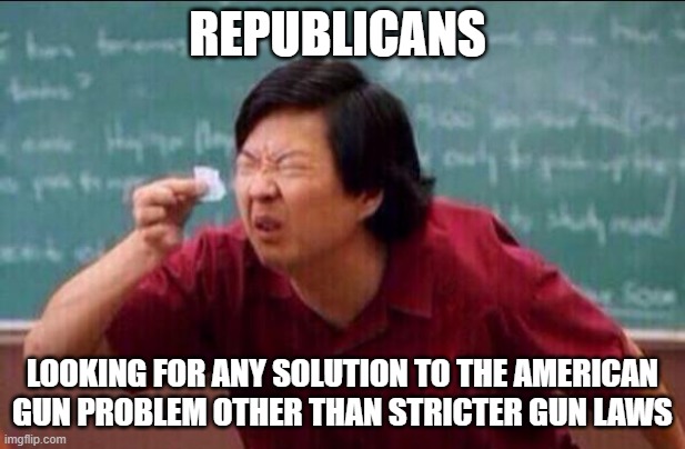 Republicans RE: Gun Reform | REPUBLICANS; LOOKING FOR ANY SOLUTION TO THE AMERICAN GUN PROBLEM OTHER THAN STRICTER GUN LAWS | image tagged in ken jeong | made w/ Imgflip meme maker