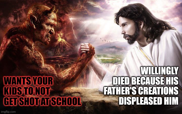 Jesus and Satan arm wrestling | WANTS YOUR KIDS TO NOT GET SHOT AT SCHOOL WILLINGLY DIED BECAUSE HIS FATHER'S CREATIONS DISPLEASED HIM | image tagged in jesus and satan arm wrestling | made w/ Imgflip meme maker