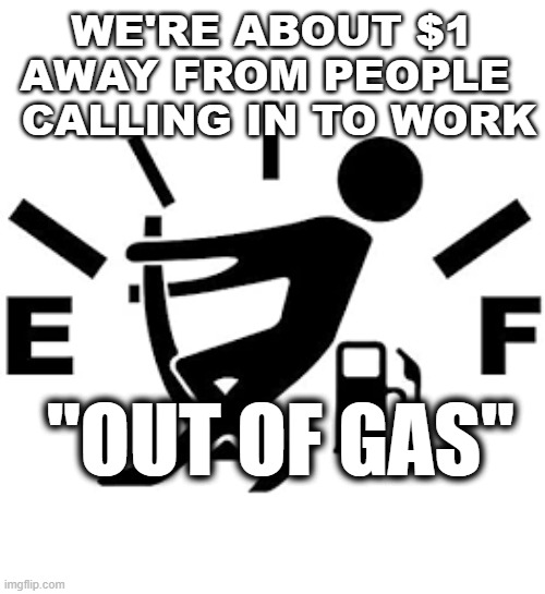 WE'RE ABOUT $1 AWAY FROM PEOPLE 
 CALLING IN TO WORK; "OUT OF GAS" | made w/ Imgflip meme maker