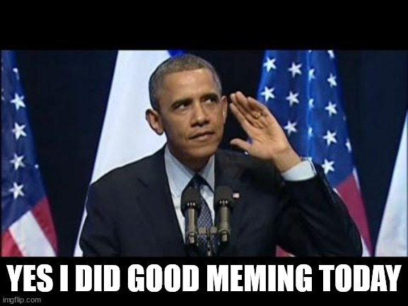 Obama No Listen Meme | YES I DID GOOD MEMING TODAY | image tagged in memes,obama no listen | made w/ Imgflip meme maker