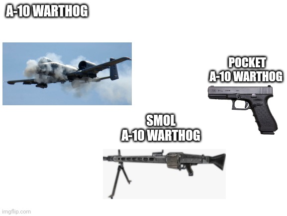 Wait its al a10? | A-10 WARTHOG; POCKET A-10 WARTHOG; SMOL A-10 WARTHOG | image tagged in blank white template,a-10 warthog,haha brrrrrrr | made w/ Imgflip meme maker