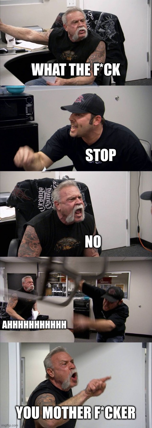 American Chopper Argument | WHAT THE F*CK; STOP; NO; AHHHHHHHHHHH; YOU MOTHER F*CKER | image tagged in memes,american chopper argument | made w/ Imgflip meme maker