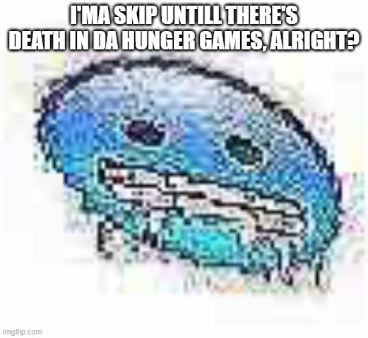 Ice cursed | I'MA SKIP UNTILL THERE'S DEATH IN DA HUNGER GAMES, ALRIGHT? | image tagged in ice cursed | made w/ Imgflip meme maker