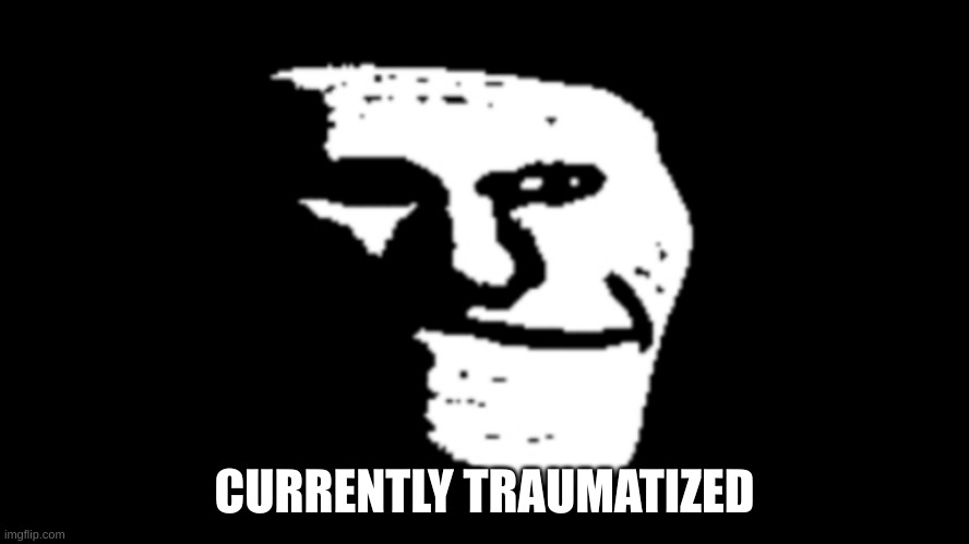 trollge | CURRENTLY TRAUMATIZED | image tagged in trollge | made w/ Imgflip meme maker