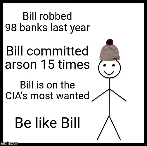 Be Like Bill Meme | Bill robbed 98 banks last year; Bill committed arson 15 times; Bill is on the CIA's most wanted; Be like Bill | image tagged in memes,be like bill | made w/ Imgflip meme maker