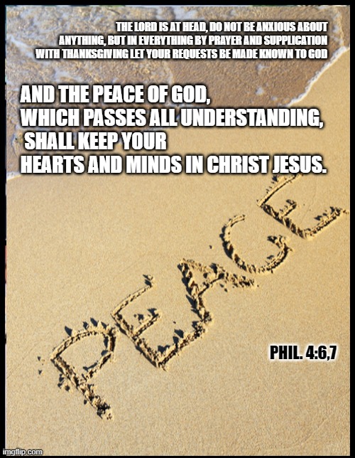 THE LORD IS AT HEAD, DO NOT BE ANXIOUS ABOUT ANYTHING, BUT IN EVERYTHING BY PRAYER AND SUPPLICATION WITH THANKSGIVING LET YOUR REQUESTS BE MADE KNOWN TO GOD; AND THE PEACE OF GOD, WHICH PASSES ALL UNDERSTANDING,  SHALL KEEP YOUR HEARTS AND MINDS IN CHRIST JESUS. PHIL. 4:6,7 | made w/ Imgflip meme maker