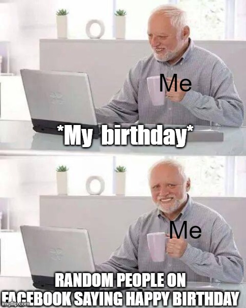 Happy B-day! | Me; *My  birthday*; Me; RANDOM PEOPLE ON FACEBOOK SAYING HAPPY BIRTHDAY | image tagged in memes,hide the pain harold | made w/ Imgflip meme maker