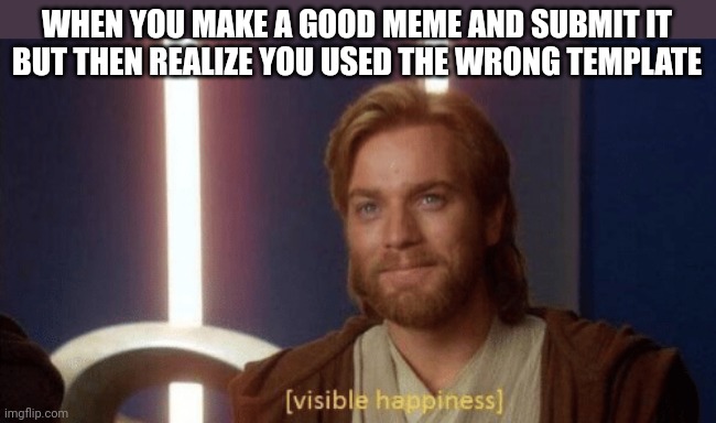 Visible happiness | WHEN YOU MAKE A GOOD MEME AND SUBMIT IT BUT THEN REALIZE YOU USED THE WRONG TEMPLATE | image tagged in visible happiness | made w/ Imgflip meme maker