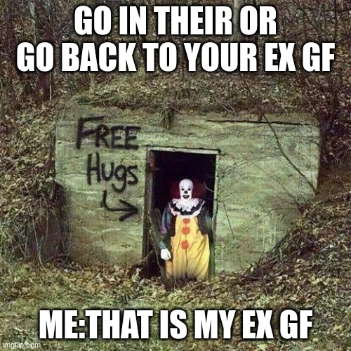 Hugging Pennywise | GO IN THEIR OR GO BACK TO YOUR EX GF; ME:THAT IS MY EX GF | image tagged in hugging pennywise | made w/ Imgflip meme maker
