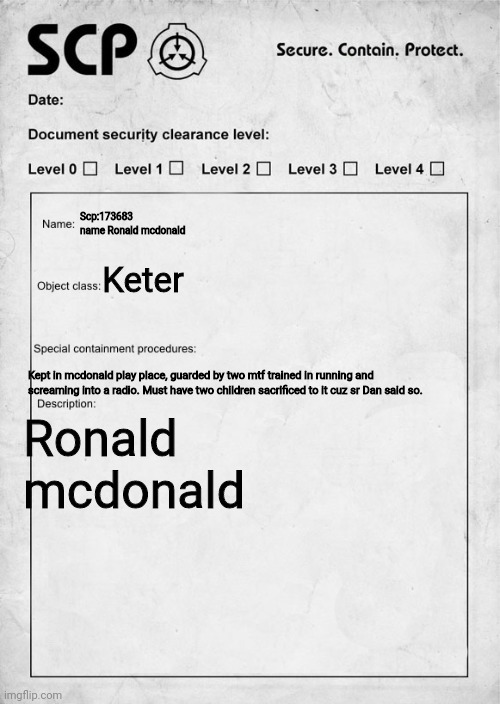 Run! | Scp:173683 name Ronald mcdonald; Keter; Kept in mcdonald play place, guarded by two mtf trained in running and screaming into a radio. Must have two children sacrificed to it cuz sr Dan said so. Ronald mcdonald | image tagged in scp document,scp,stop reading the tags,idiot | made w/ Imgflip meme maker