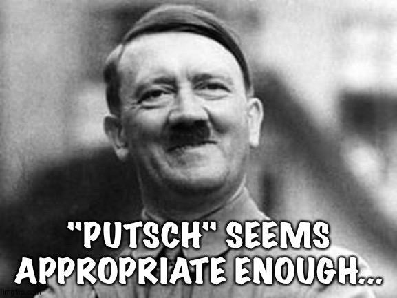 adolf hitler | "PUTSCH" SEEMS APPROPRIATE ENOUGH... | image tagged in adolf hitler | made w/ Imgflip meme maker