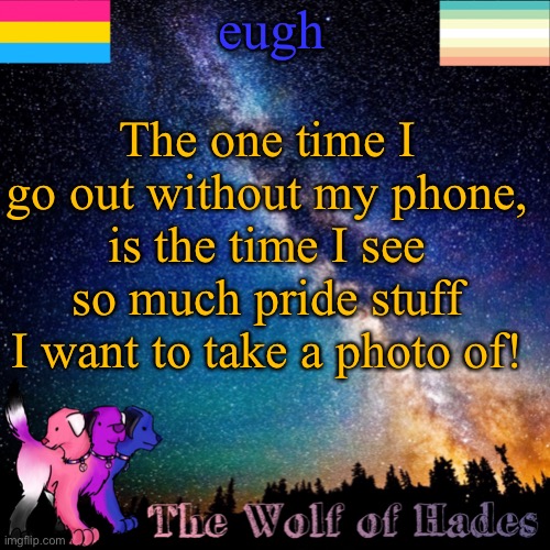 eugh; The one time I go out without my phone, is the time I see so much pride stuff I want to take a photo of! | image tagged in thewolfofhades announcement templete | made w/ Imgflip meme maker