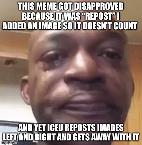 Link in comments | THIS MEME GOT DISAPPROVED BECAUSE IT WAS “REPOST” I ADDED AN IMAGE SO IT DOESN’T COUNT; AND YET ICEU REPOSTS IMAGES LEFT AND RIGHT AND GETS AWAY WITH IT | image tagged in sad man | made w/ Imgflip meme maker