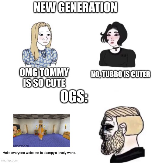 Chad crying | NEW GENERATION; OMG TOMMY IS SO CUTE; NO, TUBBO IS CUTER; OGS:; Hello everyone welcome to stampy’s lovely world. | image tagged in chad crying | made w/ Imgflip meme maker