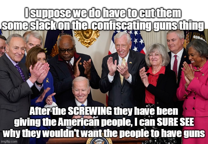 Guns for Me, but not Thee | I suppose we do have to cut them some slack on the  confiscating guns thing; After the SCREWING they have been giving the American people, I can SURE SEE why they wouldn't want the people to have guns | image tagged in memes,guns,crook | made w/ Imgflip meme maker