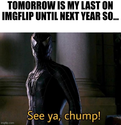 goodbye |  TOMORROW IS MY LAST ON IMGFLIP UNTIL NEXT YEAR SO... | image tagged in see ya chump | made w/ Imgflip meme maker