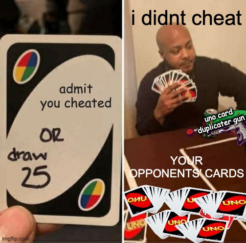 Admit you cheated (Recreated) | i didnt cheat; admit you cheated; uno card duplicater gun; YOUR OPPONENTS' CARDS | image tagged in memes,uno draw 25 cards | made w/ Imgflip meme maker