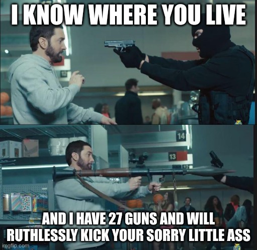 Out in the country be like: | I KNOW WHERE YOU LIVE; AND I HAVE 27 GUNS AND WILL RUTHLESSLY KICK YOUR SORRY LITTLE ASS | image tagged in eminem rocket launcher | made w/ Imgflip meme maker