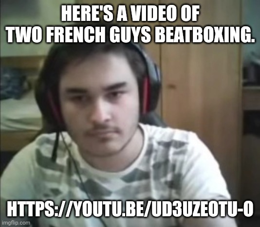 https://youtu.be/UD3UzeoTu-o | HERE'S A VIDEO OF TWO FRENCH GUYS BEATBOXING. HTTPS://YOUTU.BE/UD3UZEOTU-O | image tagged in kurumi geometry dash,memes | made w/ Imgflip meme maker