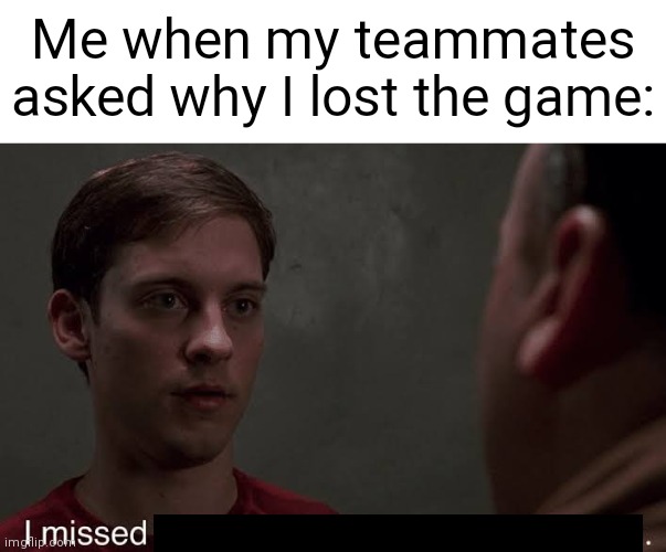 I'll let you deicide what game :) | Me when my teammates asked why I lost the game: | image tagged in i missed the part,spiderman peter parker,peter parker,spiderman,r/speedoflobsters | made w/ Imgflip meme maker