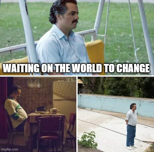 Waiting on The World to Change | WAITING ON THE WORLD TO CHANGE | image tagged in memes,sad pablo escobar | made w/ Imgflip meme maker