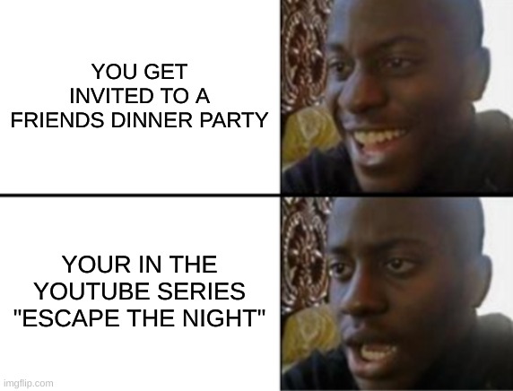 Oh yeah! Oh no... | YOU GET INVITED TO A FRIENDS DINNER PARTY; YOUR IN THE YOUTUBE SERIES "ESCAPE THE NIGHT" | image tagged in oh yeah oh no | made w/ Imgflip meme maker