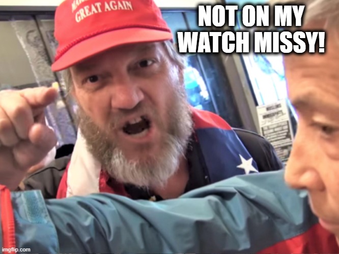 Angry Trump Supporter | NOT ON MY WATCH MISSY! | image tagged in angry trump supporter | made w/ Imgflip meme maker