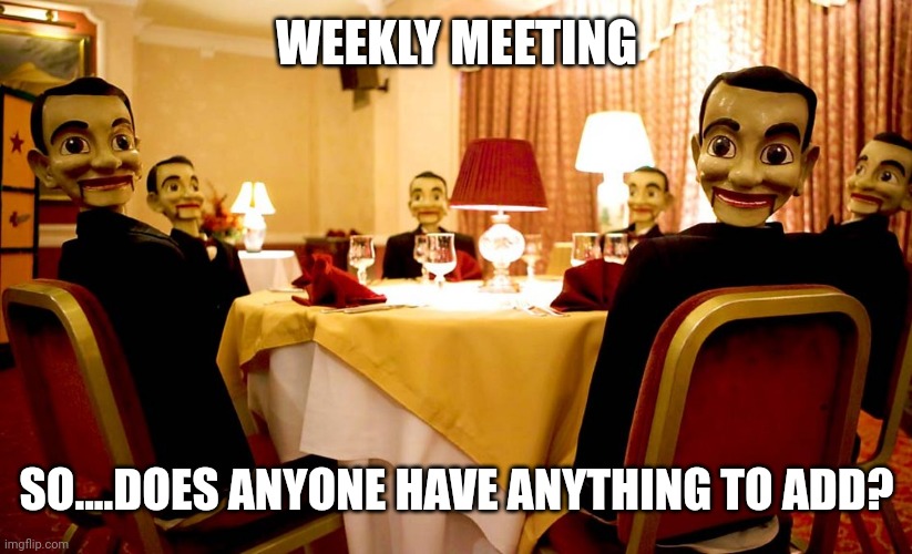 Non-unique | WEEKLY MEETING; SO....DOES ANYONE HAVE ANYTHING TO ADD? | image tagged in management meeting | made w/ Imgflip meme maker