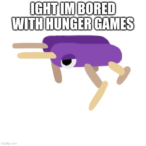 Big Bopsicle | IGHT IM BORED WITH HUNGER GAMES | image tagged in big bopsicle | made w/ Imgflip meme maker