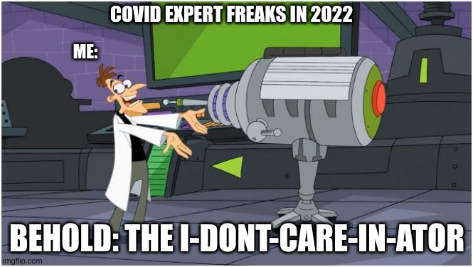 Behold Dr. Doofenshmirtz | COVID EXPERT FREAKS IN 2022; ME:; BEHOLD: THE I-DONT-CARE-IN-ATOR | image tagged in behold dr doofenshmirtz | made w/ Imgflip meme maker