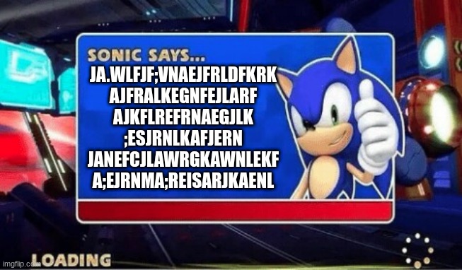 Sonic Says | JA.WLFJF;VNAEJFRLDFKRK
AJFRALKEGNFEJLARF
AJKFLREFRNAEGJLK
;ESJRNLKAFJERN
JANEFCJLAWRGKAWNLEKF
A;EJRNMA;REISARJKAENL | image tagged in sonic says | made w/ Imgflip meme maker