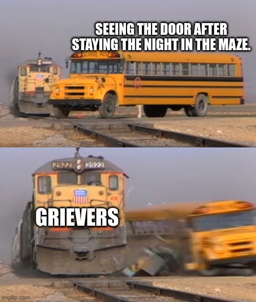 A train hitting a school bus | SEEING THE DOOR AFTER STAYING THE NIGHT IN THE MAZE. GRIEVERS | image tagged in a train hitting a school bus | made w/ Imgflip meme maker