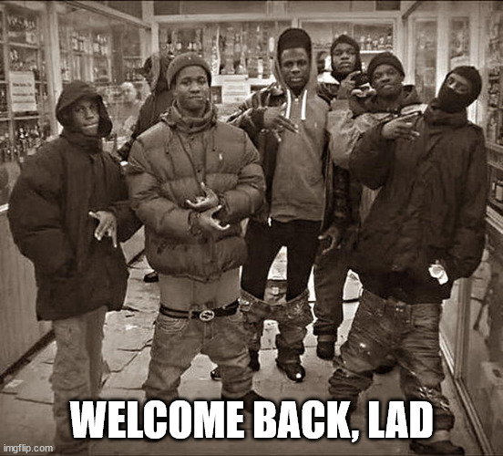 All My Homies Hate | WELCOME BACK, LAD | image tagged in all my homies hate | made w/ Imgflip meme maker