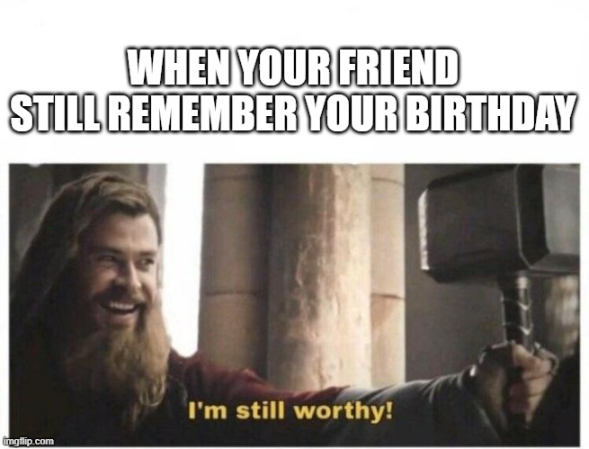 When your friend still remember your birthday | WHEN YOUR FRIEND STILL REMEMBER YOUR BIRTHDAY | image tagged in i'm still worthy | made w/ Imgflip meme maker