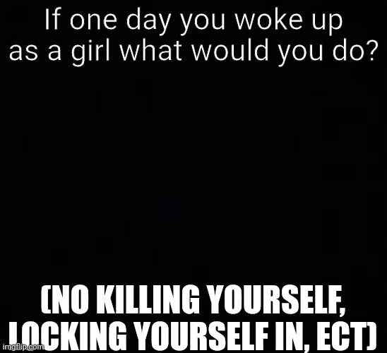 I remember doing this forever ago. ONLY BOYS COMMENT | If one day you woke up as a girl what would you do? (NO KILLING YOURSELF, LOCKING YOURSELF IN, ECT) | image tagged in blank dark mode template | made w/ Imgflip meme maker