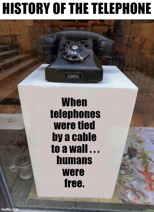 old telephone |  HISTORY OF THE TELEPHONE; When
 telephones
were tied
by a cable
 to a wall . . .
humans
were 
free. | image tagged in history memes,telephone,cable,wall,free,humans | made w/ Imgflip meme maker