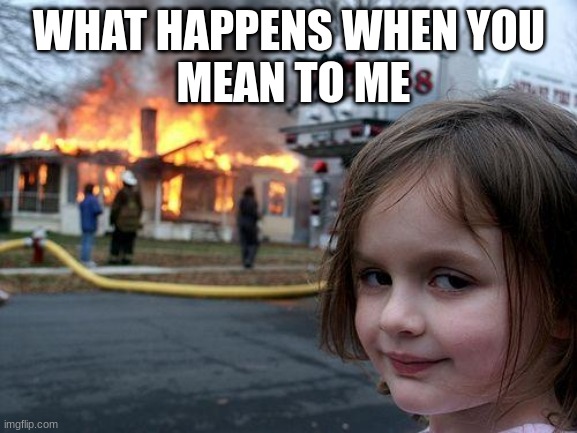 Disaster Girl | WHAT HAPPENS WHEN YOU
 MEAN TO ME | image tagged in memes,disaster girl | made w/ Imgflip meme maker