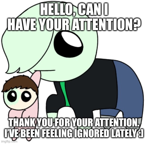 Tbh (Cera edition (with kiddo)) | HELLO, CAN I HAVE YOUR ATTENTION? THANK YOU FOR YOUR ATTENTION. I’VE BEEN FEELING IGNORED LATELY :] | image tagged in tbh cera edition with kiddo | made w/ Imgflip meme maker