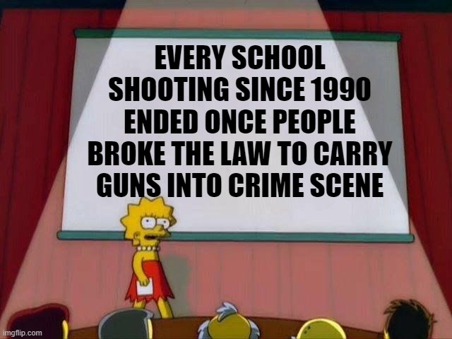 Lisa Simpson's Presentation | EVERY SCHOOL SHOOTING SINCE 1990 ENDED ONCE PEOPLE BROKE THE LAW TO CARRY GUNS INTO CRIME SCENE | image tagged in lisa simpson's presentation | made w/ Imgflip meme maker