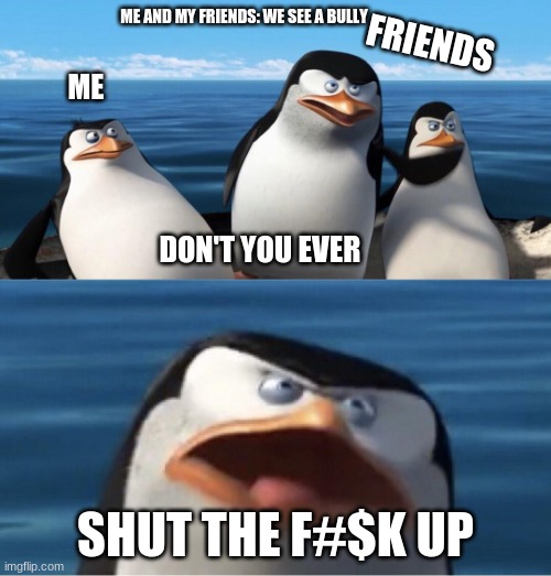 Wouldn't that make you | ME AND MY FRIENDS: WE SEE A BULLY; FRIENDS; ME; DON'T YOU EVER; SHUT THE F#$K UP | image tagged in wouldn't that make you | made w/ Imgflip meme maker