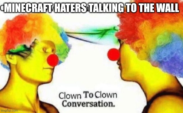 Even the Minecraft hater's imaginary friends cringed | MINECRAFT HATERS TALKING TO THE WALL | image tagged in clown to clown conversation | made w/ Imgflip meme maker