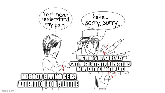 You'll never understand my pain | ME WHO'S NEVER REALLY GOT MUCH ATTENTION (POSITIVE) IN MY ENTIRE IMGFLIP LIFE; NOBODY GIVING CERA ATTENTION FOR A LITTLE | image tagged in you'll never understand my pain | made w/ Imgflip meme maker